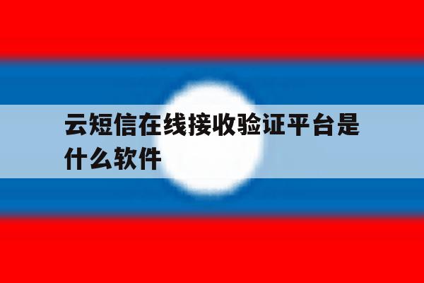 云短信在线接收验证平台是什么软件 云短信在线接收验证平台是什么软件