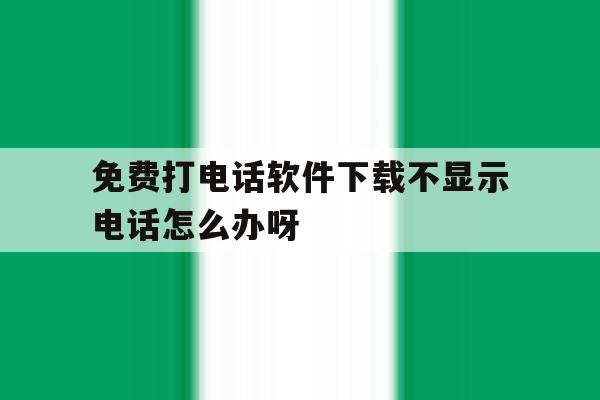 免费打电话软件下载不显示电话怎么办呀 免费打电话软件下载不显示电话怎么办呀