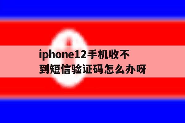 iphone12手机收不到短信验证码怎么办呀 iphone12手机收不到短信验证码怎么办呀