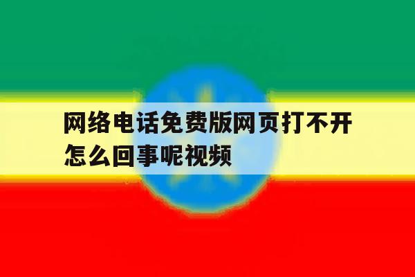 网络电话免费版网页打不开怎么回事呢视频 网络电话免费版网页打不开怎么回事呢视频