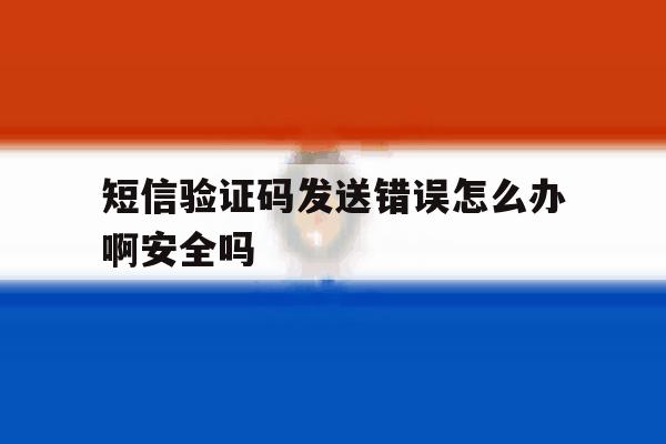 短信验证码发送错误怎么办啊安全吗 短信验证码发送错误怎么办啊安全吗