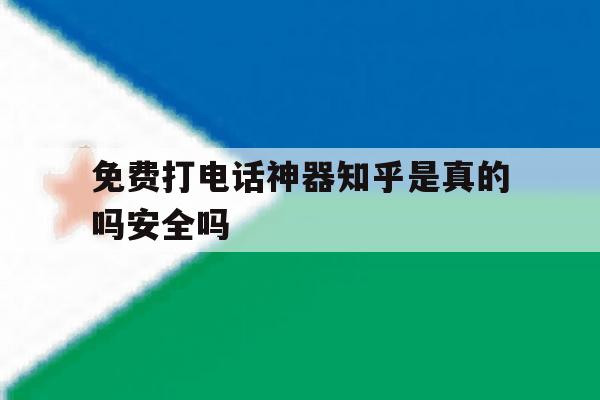 免费打电话神器知乎是真的吗安全吗 免费打电话神器知乎是真的吗安全吗