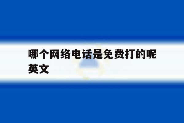 哪个网络电话是免费打的呢英文 哪个网络电话是免费打的呢英文