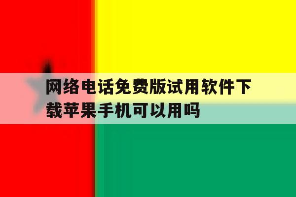 网络电话免费版试用软件下载苹果手机可以用吗 网络电话免费版试用软件下载苹果手机可以用吗