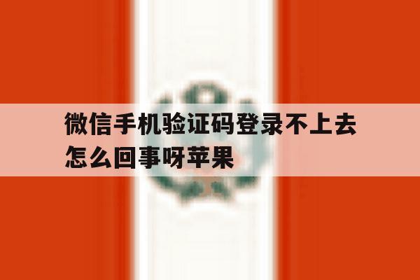 微信手机验证码登录不上去怎么回事呀苹果 微信手机验证码登录不上去怎么回事呀苹果