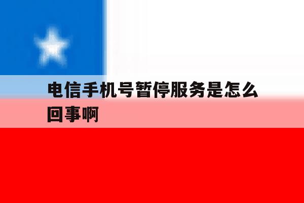 电信手机号暂停服务是怎么回事啊 电信手机号暂停服务是怎么回事啊