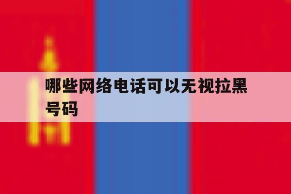 哪些网络电话可以无视拉黑号码 哪些网络电话可以无视拉黑号码