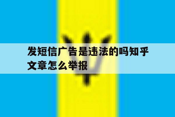 发短信广告是违法的吗知乎文章怎么举报 发短信广告是违法的吗知乎文章怎么举报