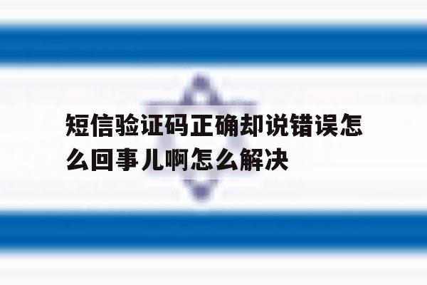 短信验证码正确却说错误怎么回事儿啊怎么解决 短信验证码正确却说错误怎么回事儿啊怎么解决