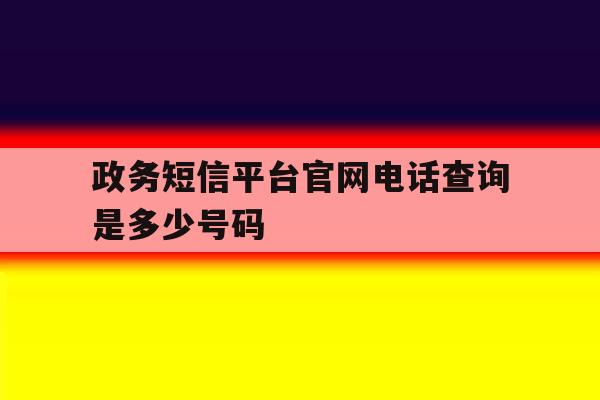 政务短信平台官网电话查询是多少号码 政务短信平台官网电话查询是多少号码