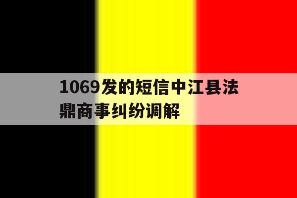 1069发的短信中江县法鼎商事纠纷调解 1069发的短信中江县法鼎商事纠纷调解