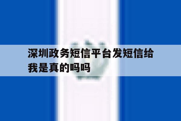 深圳政务短信平台发短信给我是真的吗吗 深圳政务短信平台发短信给我是真的吗吗