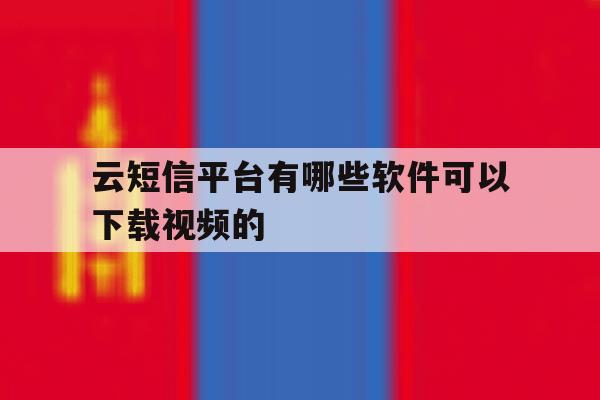 云短信平台有哪些软件可以下载视频的 云短信平台有哪些软件可以下载视频的