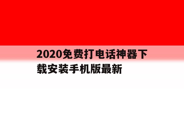 2020免费打电话神器下载安装手机版最新 2020免费打电话神器下载安装手机版最新