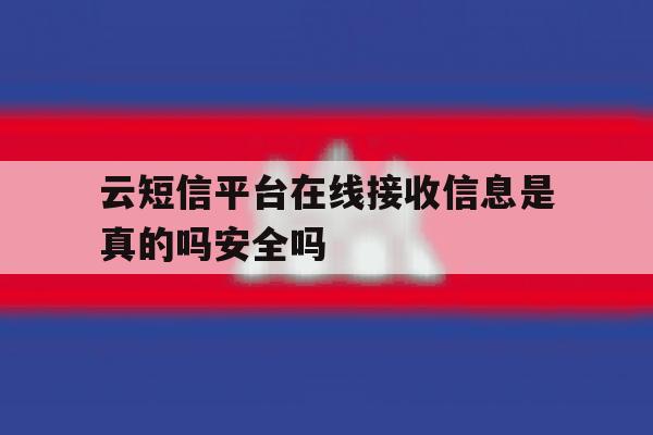 云短信平台在线接收信息是真的吗安全吗 云短信平台在线接收信息是真的吗安全吗