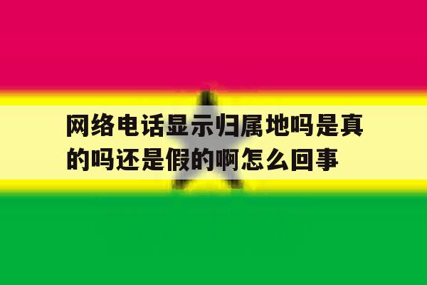 网络电话显示归属地吗是真的吗还是假的啊怎么回事 网络电话显示归属地吗是真的吗还是假的啊怎么回事