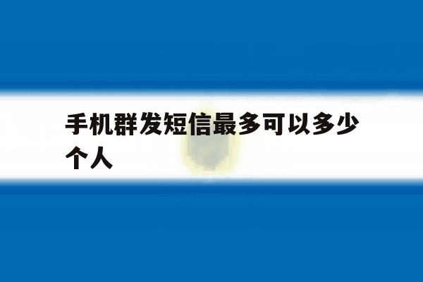 手机群发短信最多可以多少个人 手机群发短信最多可以多少个人