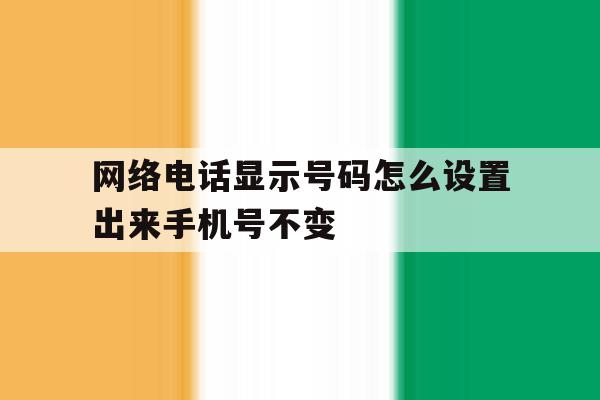 网络电话显示号码怎么设置出来手机号不变 网络电话显示号码怎么设置出来手机号不变