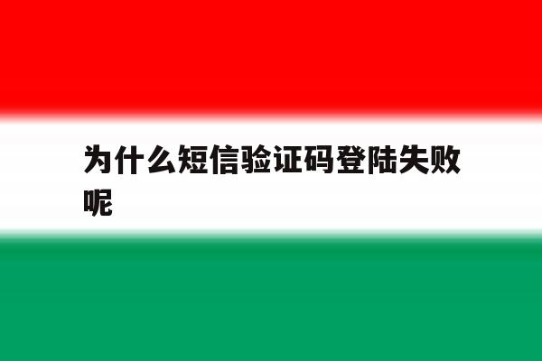 为什么短信验证码登陆失败呢 为什么短信验证码登陆失败呢