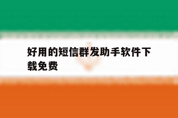 好用的短信群发助手软件下载免费 好用的短信群发助手软件下载免费