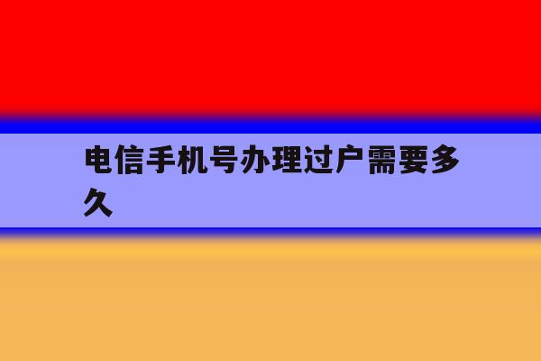 电信手机号办理过户需要多久 电信手机号办理过户需要多久