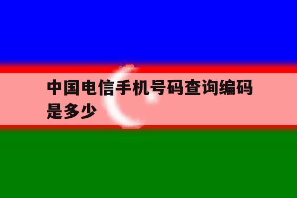 中国电信手机号码查询编码是多少 中国电信手机号码查询编码是多少