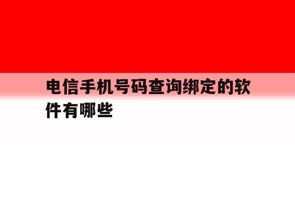 电信手机号码查询绑定的软件有哪些 电信手机号码查询绑定的软件有哪些