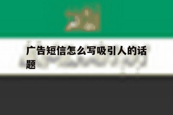 广告短信怎么写吸引人的话题 广告短信怎么写吸引人的话题