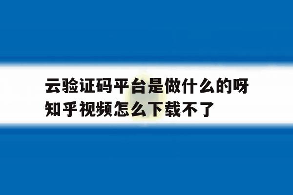 云验证码平台是做什么的呀知乎视频怎么下载不了 云验证码平台是做什么的呀知乎视频怎么下载不了