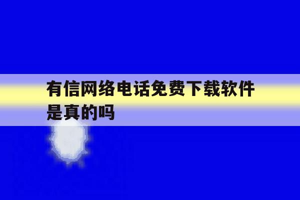 有信网络电话免费下载软件是真的吗 有信网络电话免费下载软件是真的吗