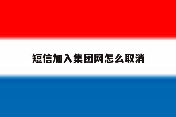 短信加入集团网怎么取消 短信加入集团网怎么取消