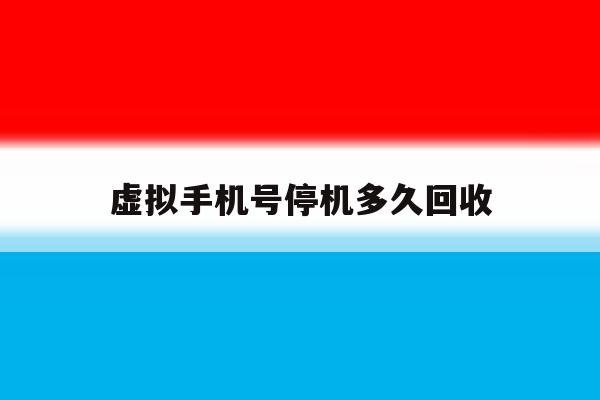 虚拟手机号停机多久回收 虚拟手机号停机多久回收