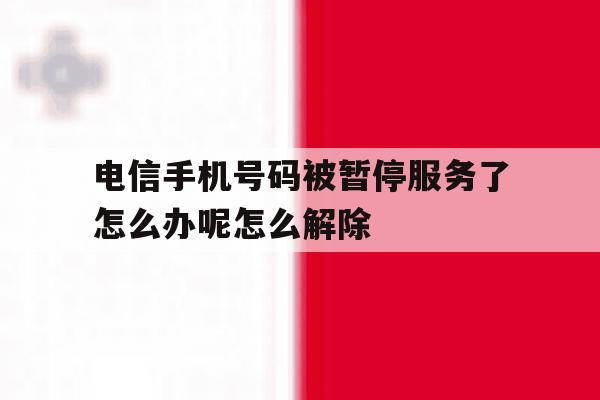 电信手机号码被暂停服务了怎么办呢怎么解除 电信手机号码被暂停服务了怎么办呢怎么解除