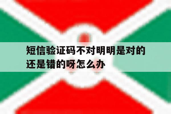 短信验证码不对明明是对的还是错的呀怎么办 短信验证码不对明明是对的还是错的呀怎么办