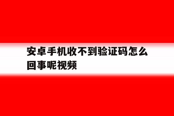 安卓手机收不到验证码怎么回事呢视频 安卓手机收不到验证码怎么回事呢视频