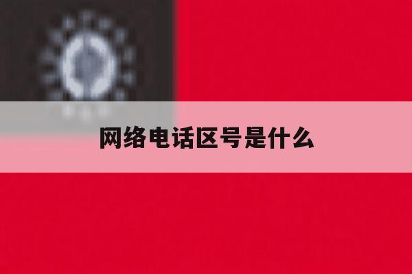 网络电话区号是什么 网络电话区号是什么