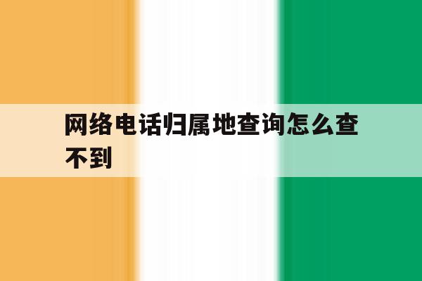 网络电话归属地查询怎么查不到 网络电话归属地查询怎么查不到