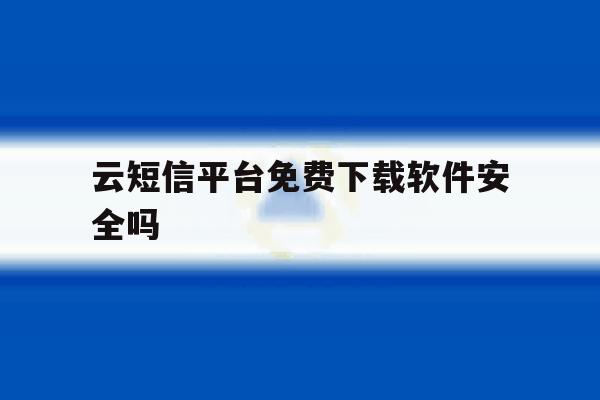 云短信平台免费下载软件安全吗 云短信平台免费下载软件安全吗