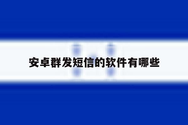 安卓群发短信的软件有哪些 安卓群发短信的软件有哪些