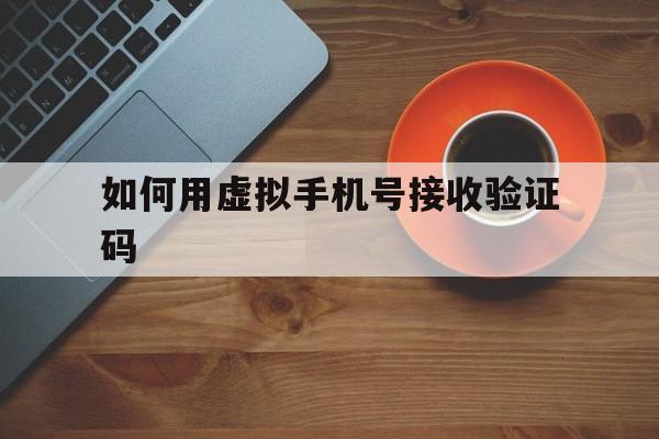 如何用虚拟手机号接收验证码 如何用虚拟手机号接收验证码