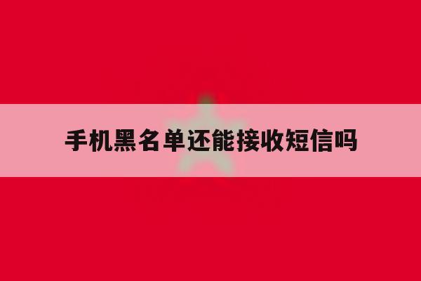 手机黑名单还能接收短信吗 手机黑名单还能接收短信吗