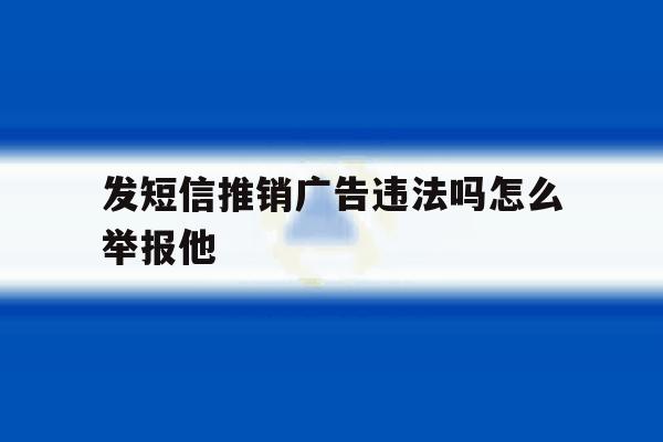 发短信推销广告违法吗怎么举报他 发短信推销广告违法吗怎么举报他