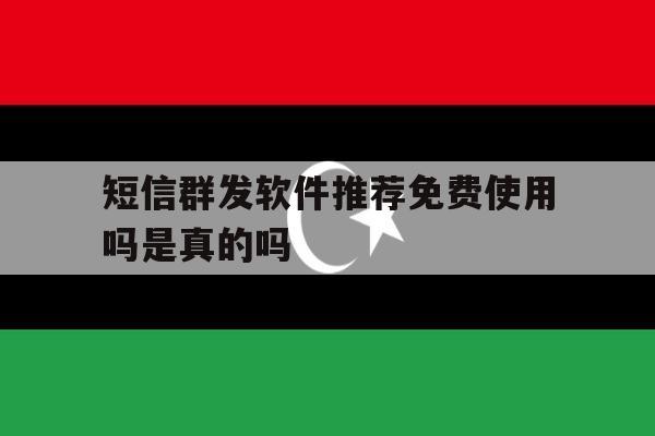 短信群发软件推荐免费使用吗是真的吗 短信群发软件推荐免费使用吗是真的吗