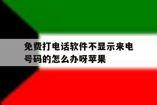 免费打电话软件不显示来电号码的怎么办呀苹果 免费打电话软件不显示来电号码的怎么办呀苹果