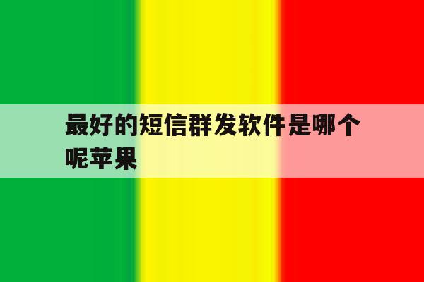 最好的短信群发软件是哪个呢苹果 最好的短信群发软件是哪个呢苹果
