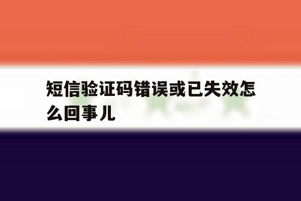 短信验证码错误或已失效怎么回事儿 短信验证码错误或已失效怎么回事儿