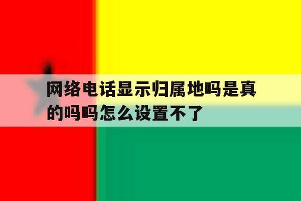 网络电话显示归属地吗是真的吗吗怎么设置不了 网络电话显示归属地吗是真的吗吗怎么设置不了