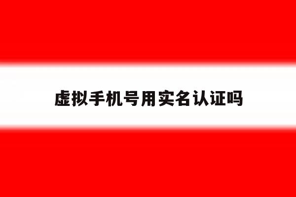 虚拟手机号用实名认证吗 虚拟手机号用实名认证吗