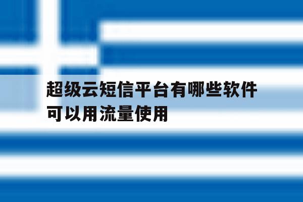 超级云短信平台有哪些软件可以用流量使用 超级云短信平台有哪些软件可以用流量使用