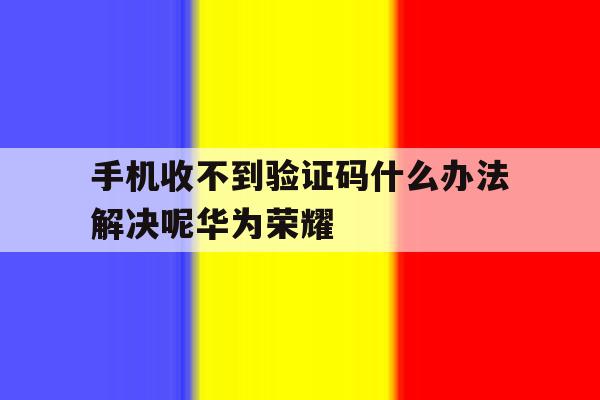 手机收不到验证码什么办法解决呢华为荣耀 手机收不到验证码什么办法解决呢华为荣耀